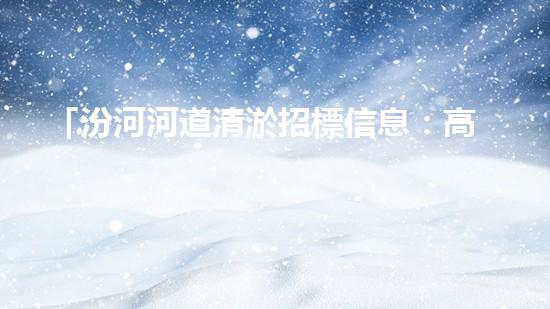 「汾河河道清淤招標信息：高效、專業(yè)、科技化，讓河流重現(xiàn)青春」